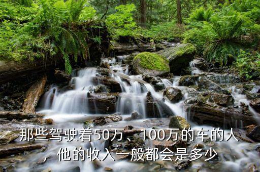 那些駕駛著50萬(wàn)、100萬(wàn)的車的人，他的收入一般都會(huì)是多少