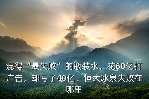 混得“最失敗”的瓶裝水，花60億打廣告，卻虧了40億，恒大冰泉失敗在哪里