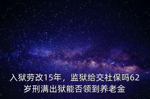 入獄勞改15年，監(jiān)獄給交社保嗎62歲刑滿出獄能否領(lǐng)到養(yǎng)老金