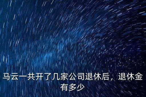 馬云一共開了幾家公司退休后，退休金有多少