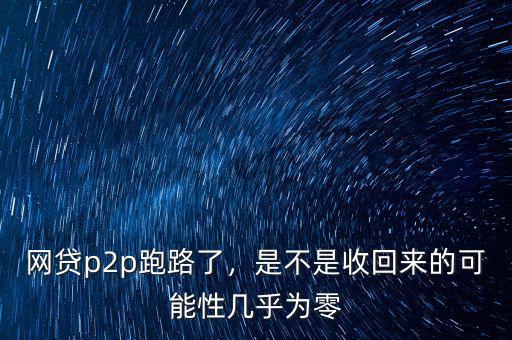 網(wǎng)貸p2p跑路了，是不是收回來的可能性幾乎為零
