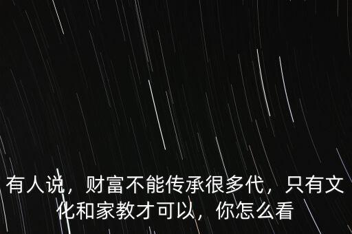 有人說，財富不能傳承很多代，只有文化和家教才可以，你怎么看