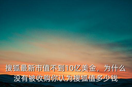 搜狐最新市值不到10億美金，為什么沒有被收購你認(rèn)為搜狐值多少錢