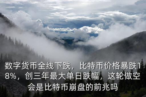 數(shù)字貨幣全線下跌，比特幣價格暴跌18%，創(chuàng)三年最大單日跌幅，這輪做空會是比特幣崩盤的前兆嗎