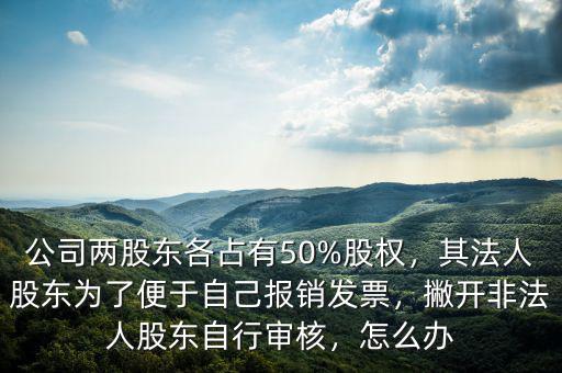公司兩股東各占有50%股權(quán)，其法人股東為了便于自己報銷發(fā)票，撇開非法人股東自行審核，怎么辦