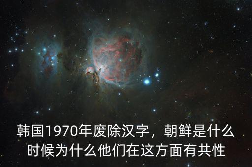 韓國(guó)1970年廢除漢字，朝鮮是什么時(shí)候?yàn)槭裁此麄冊(cè)谶@方面有共性