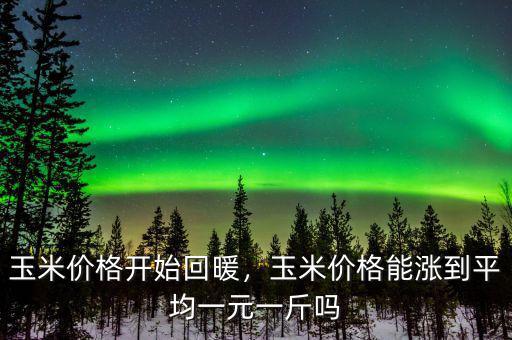 玉米價(jià)格開(kāi)始回暖，玉米價(jià)格能漲到平均一元一斤嗎