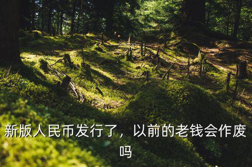 新版人民幣發(fā)行了，以前的老錢會(huì)作廢嗎