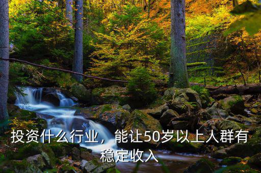 投資什么行業(yè)，能讓50歲以上人群有穩(wěn)定收入