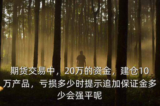 期貨交易中，20萬的資金，建倉10萬產(chǎn)品，虧損多少時(shí)提示追加保證金多少會(huì)強(qiáng)平呢