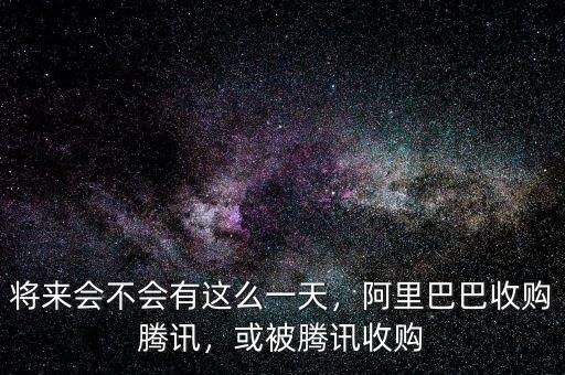 將來(lái)會(huì)不會(huì)有這么一天，阿里巴巴收購(gòu)騰訊，或被騰訊收購(gòu)