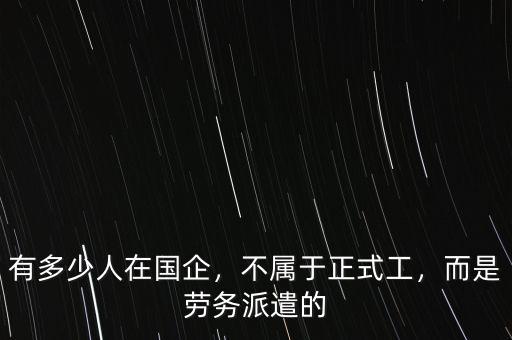 有多少人在國企，不屬于正式工，而是勞務(wù)派遣的