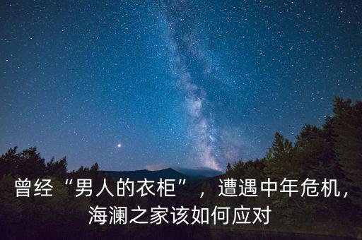 曾經(jīng)“男人的衣柜”，遭遇中年危機(jī)，海瀾之家該如何應(yīng)對(duì)