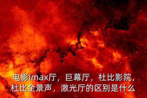 電影imax廳，巨幕廳，杜比影院，杜比全景聲，激光廳的區(qū)別是什么