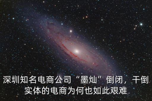 深圳知名電商公司“墨燦”倒閉，干倒實(shí)體的電商為何也如此艱難