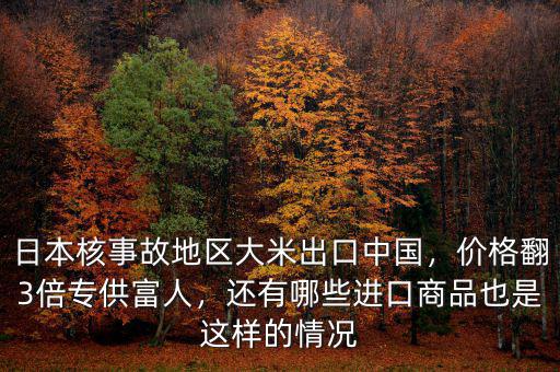 日本核事故地區(qū)大米出口中國，價(jià)格翻3倍專供富人，還有哪些進(jìn)口商品也是這樣的情況