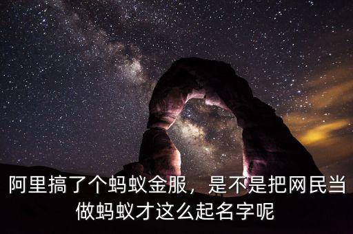 阿里搞了個(gè)螞蟻金服，是不是把網(wǎng)民當(dāng)做螞蟻才這么起名字呢