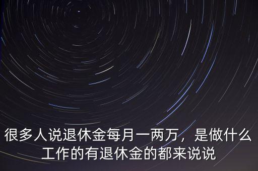 很多人說退休金每月一兩萬，是做什么工作的有退休金的都來說說