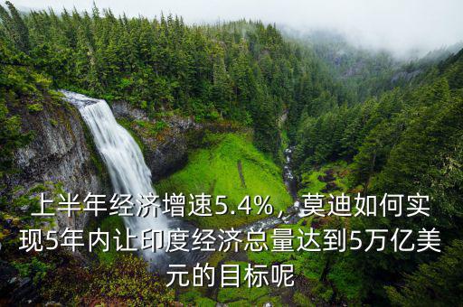 上半年經(jīng)濟(jì)增速5.4%，莫迪如何實(shí)現(xiàn)5年內(nèi)讓印度經(jīng)濟(jì)總量達(dá)到5萬(wàn)億美元的目標(biāo)呢