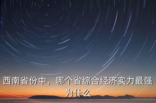 西南省份中，哪個(gè)省綜合經(jīng)濟(jì)實(shí)力最強(qiáng)為什么