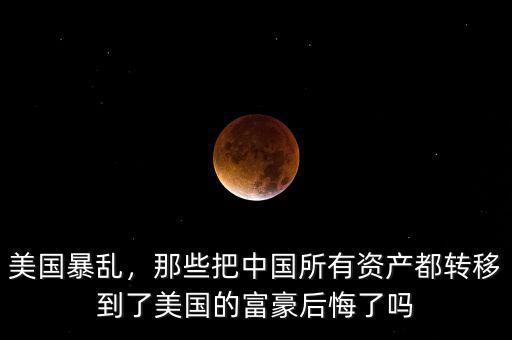 美國暴亂，那些把中國所有資產(chǎn)都轉(zhuǎn)移到了美國的富豪后悔了嗎