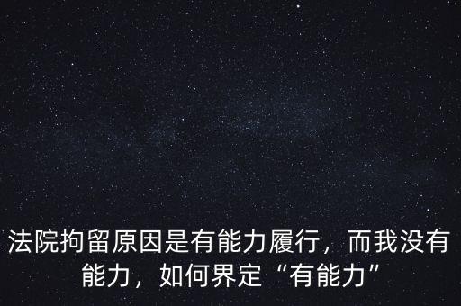 法院拘留原因是有能力履行，而我沒(méi)有能力，如何界定“有能力”