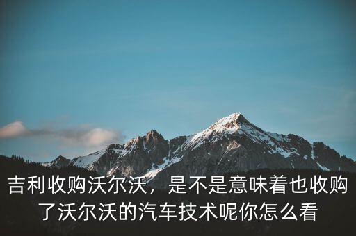 吉利收購沃爾沃，是不是意味著也收購了沃爾沃的汽車技術(shù)呢你怎么看