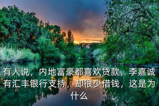 有人說，內(nèi)地富豪都喜歡貸款，李嘉誠有匯豐銀行支持，卻很少借錢，這是為什么