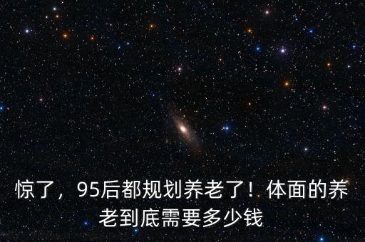 驚了，95后都規(guī)劃養(yǎng)老了！體面的養(yǎng)老到底需要多少錢