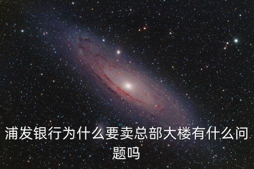 為什么選擇浦發(fā)銀行,浦發(fā)銀行為什么要賣(mài)總部大樓