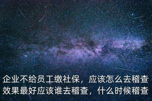 企業(yè)不給員工繳社保，應(yīng)該怎么去稽查效果最好應(yīng)該誰去稽查，什么時(shí)候稽查