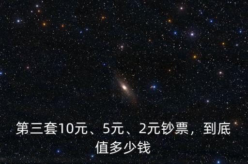 第三套10元、5元、2元鈔票，到底值多少錢(qián)
