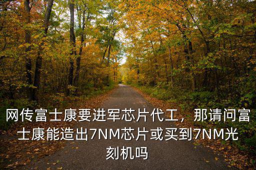 網(wǎng)傳富士康要進(jìn)軍芯片代工，那請(qǐng)問(wèn)富士康能造出7NM芯片或買到7NM光刻機(jī)嗎