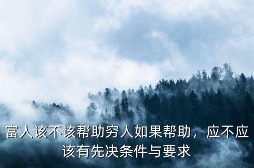 富人該不該幫助窮人如果幫助，應(yīng)不應(yīng)該有先決條件與要求