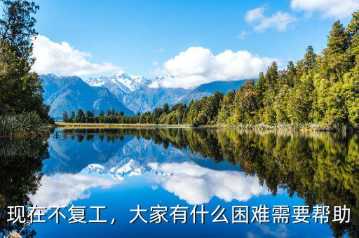 現(xiàn)在不復(fù)工，大家有什么困難需要幫助