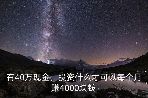 有40萬(wàn)現(xiàn)金，投資什么才可以每個(gè)月賺4000塊錢