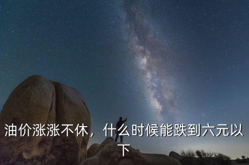 油價(jià)漲漲不休，什么時(shí)候能跌到六元以下