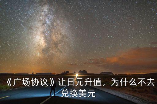 《廣場(chǎng)協(xié)議》讓日元升值，為什么不去兌換美元