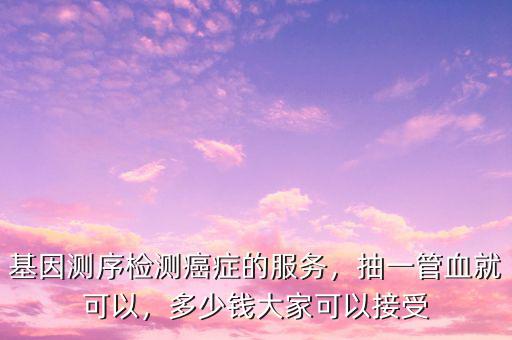 基因測序檢測癌癥的服務，抽一管血就可以，多少錢大家可以接受