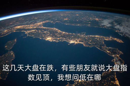 這幾天大盤(pán)在跌，有些朋友就說(shuō)大盤(pán)指數(shù)見(jiàn)頂，我想問(wèn)低在哪