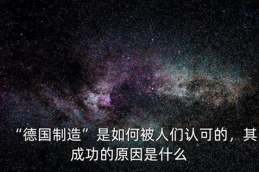 “德國制造”是如何被人們認可的，其成功的原因是什么