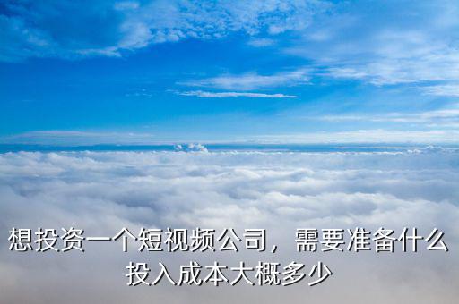 想投資一個(gè)短視頻公司，需要準(zhǔn)備什么投入成本大概多少