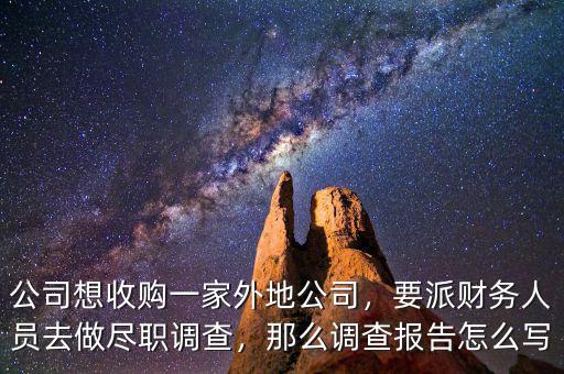 公司想收購一家外地公司，要派財(cái)務(wù)人員去做盡職調(diào)查，那么調(diào)查報告怎么寫
