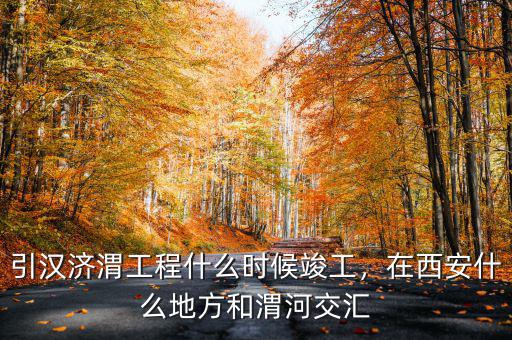 引漢濟(jì)渭工程什么時候竣工，在西安什么地方和渭河交匯