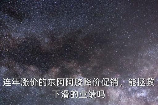 連年漲價(jià)的東阿阿膠降價(jià)促銷，能拯救下滑的業(yè)績嗎