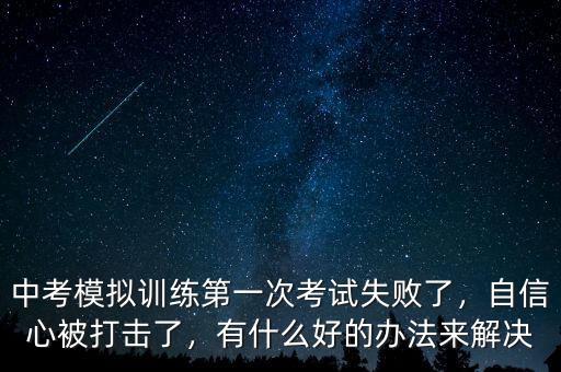 中考模擬訓(xùn)練第一次考試失敗了，自信心被打擊了，有什么好的辦法來解決