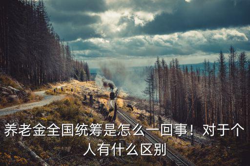 養(yǎng)老金全國統(tǒng)籌是怎么一回事！對(duì)于個(gè)人有什么區(qū)別