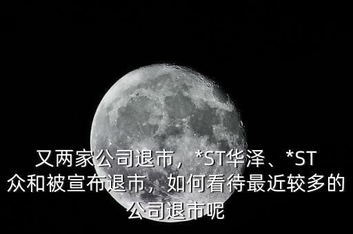 又兩家公司退市，*ST華澤、*ST眾和被宣布退市，如何看待最近較多的公司退市呢