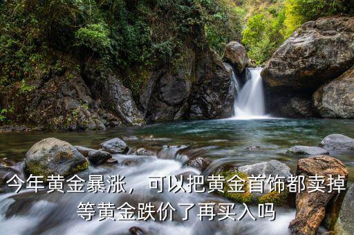 今年黃金暴漲，可以把黃金首飾都賣掉等黃金跌價了再買入嗎