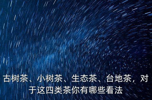 古樹茶、小樹茶、生態(tài)茶、臺(tái)地茶，對(duì)于這四類茶你有哪些看法